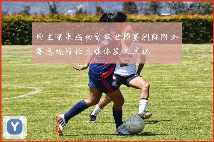 民主刚果成功晋级世预赛洲际附加赛总统府社交媒体发文庆祝