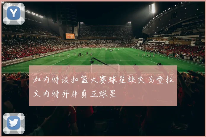 加内特谈扣篮大赛球星缺失戈登拉文内特并非真正球星