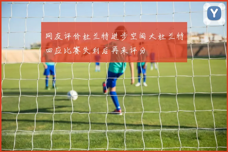网友评价杜兰特进步空间大杜兰特回应比赛失利后再来评分
