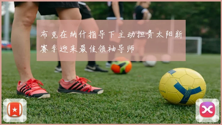 布克在纳什指导下主动担责太阳新赛季迎来最佳领袖导师
