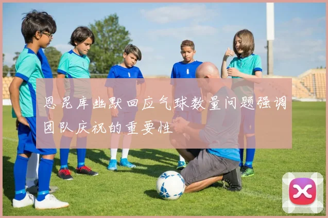 恩昆库幽默回应气球数量问题强调团队庆祝的重要性