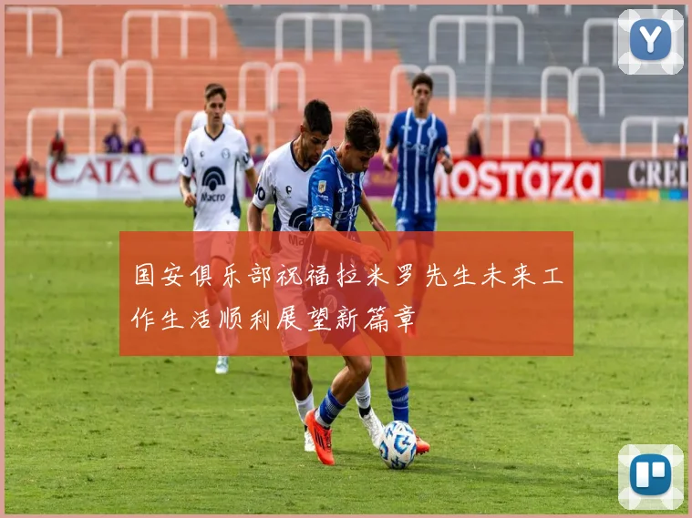 国安俱乐部祝福拉米罗先生未来工作生活顺利展望新篇章