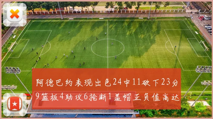 阿德巴约表现出色24中11砍下23分9篮板4助攻6抢断1盖帽正负值高达22