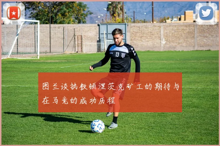 图兰谈执教顿涅茨克矿工的期待与在马竞的成功历程