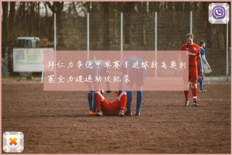 拜仁力争德甲单赛季进球新高奥利塞全力追逐助攻纪录