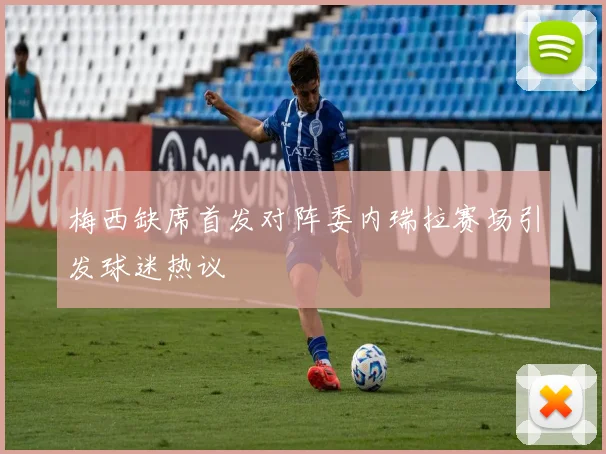 梅西缺席首发对阵委内瑞拉赛场引发球迷热议
