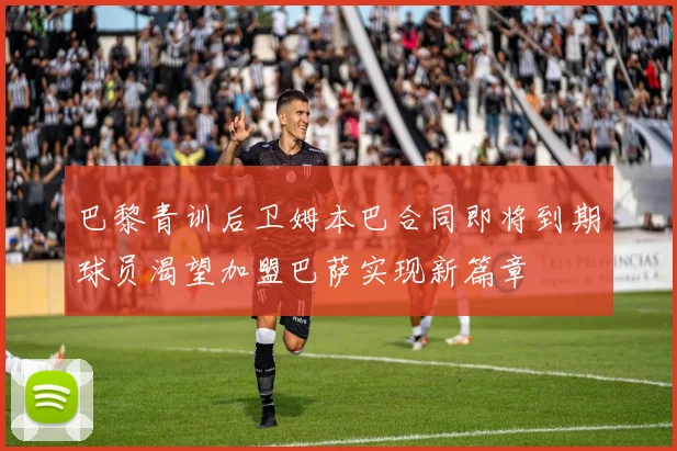 巴黎青训后卫姆本巴合同即将到期球员渴望加盟巴萨实现新篇章