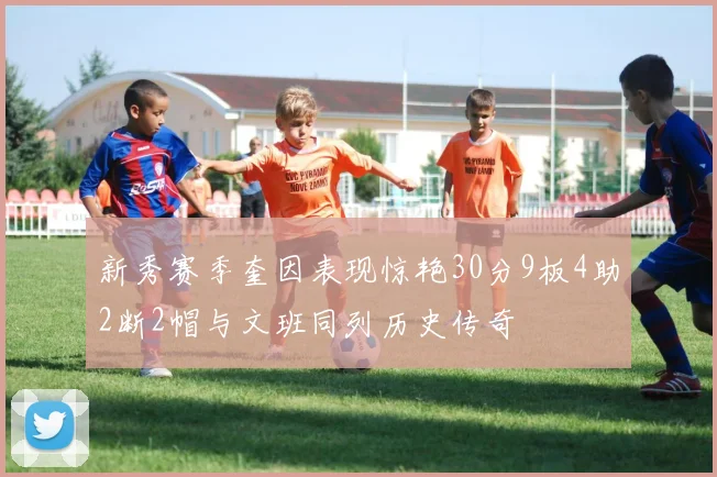 新秀赛季奎因表现惊艳30分9板4助2断2帽与文班同列历史传奇