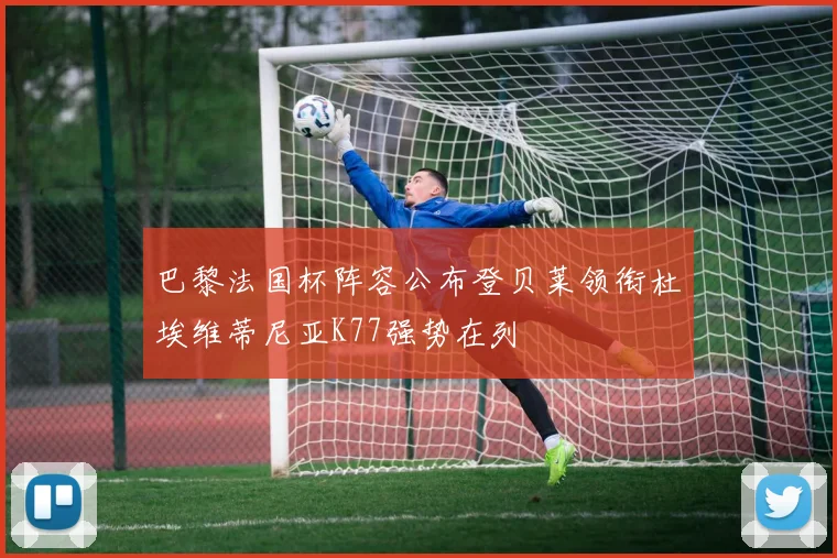 巴黎法国杯阵容公布登贝莱领衔杜埃维蒂尼亚K77强势在列