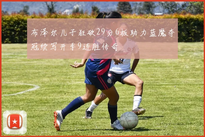 布泽尔儿子狂砍29分6板助力蓝魔夺冠续写开季9连胜传奇