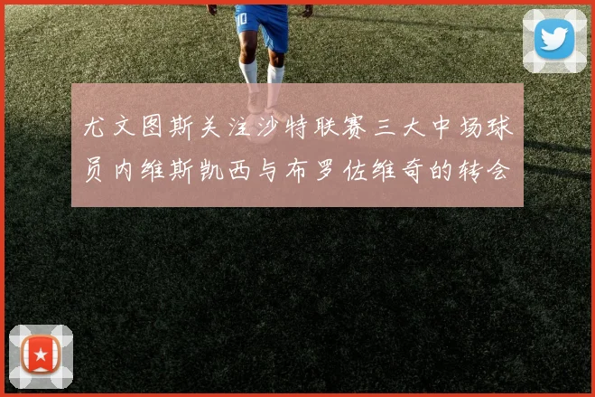 尤文图斯关注沙特联赛三大中场球员内维斯凯西与布罗佐维奇的转会动态