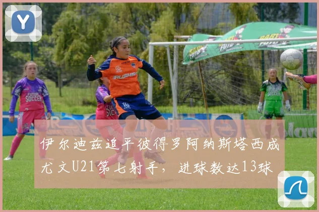伊尔迪兹追平彼得罗阿纳斯塔西成尤文U21第七射手，进球数达13球