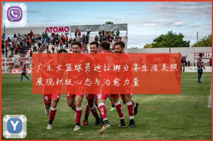 广东女篮球员迪拉娜分享生活美照展现积极心态与治愈力量