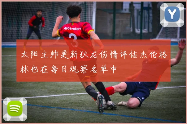 太阳主帅更新狄龙伤情评估杰伦格林也在每日观察名单中
