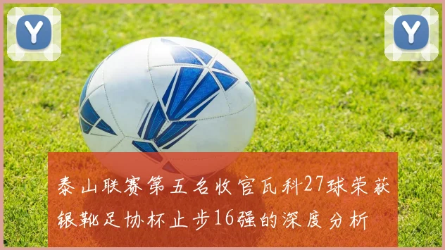 泰山联赛第五名收官瓦科27球荣获银靴足协杯止步16强的深度分析