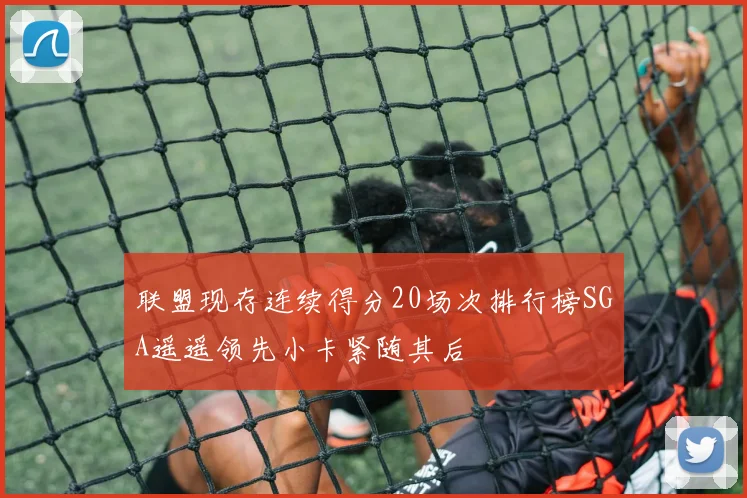 联盟现存连续得分20场次排行榜SGA遥遥领先小卡紧随其后