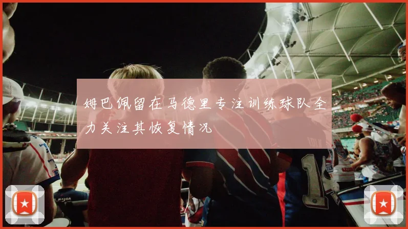 姆巴佩留在马德里专注训练球队全力关注其恢复情况