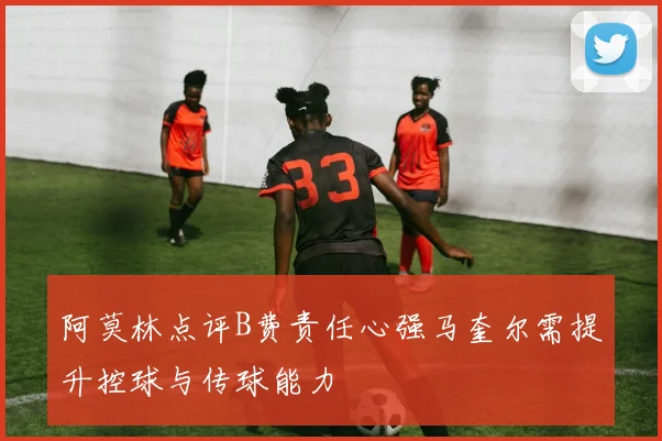 阿莫林点评B费责任心强马奎尔需提升控球与传球能力