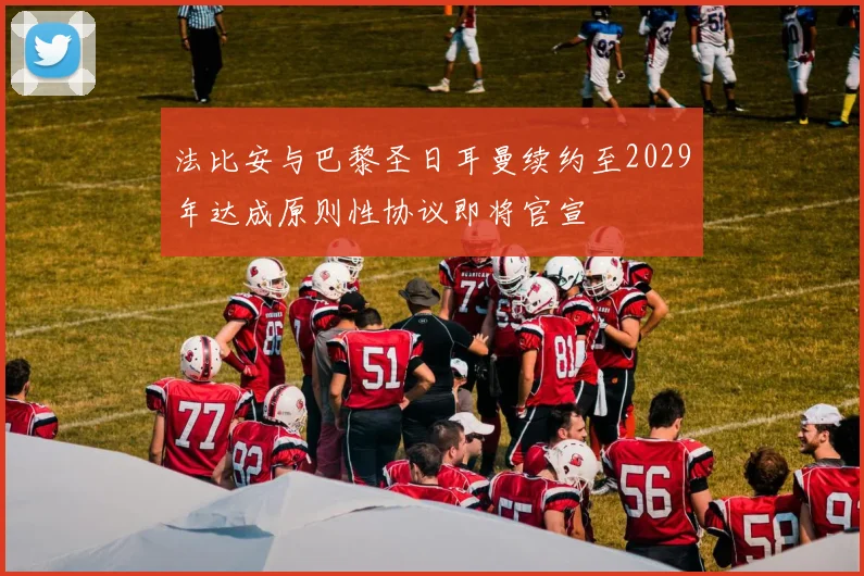 法比安与巴黎圣日耳曼续约至2029年达成原则性协议即将官宣