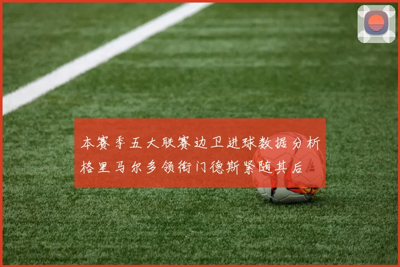 本赛季五大联赛边卫进球数据分析格里马尔多领衔门德斯紧随其后