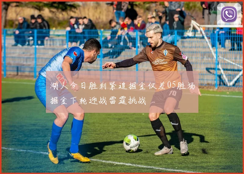 湖人今日胜利紧追掘金仅差05胜场掘金下轮迎战雷霆挑战