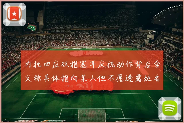 内托回应双指塞耳庆祝动作背后含义称具体指向某人但不愿透露姓名