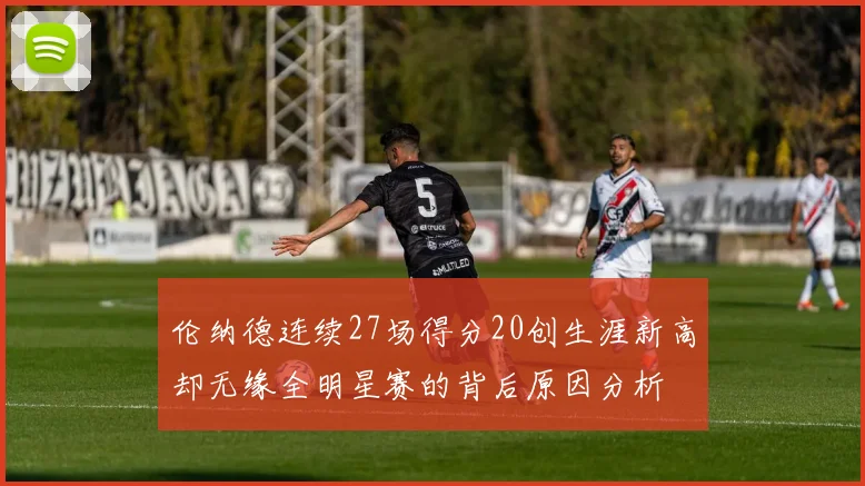 伦纳德连续27场得分20创生涯新高却无缘全明星赛的背后原因分析