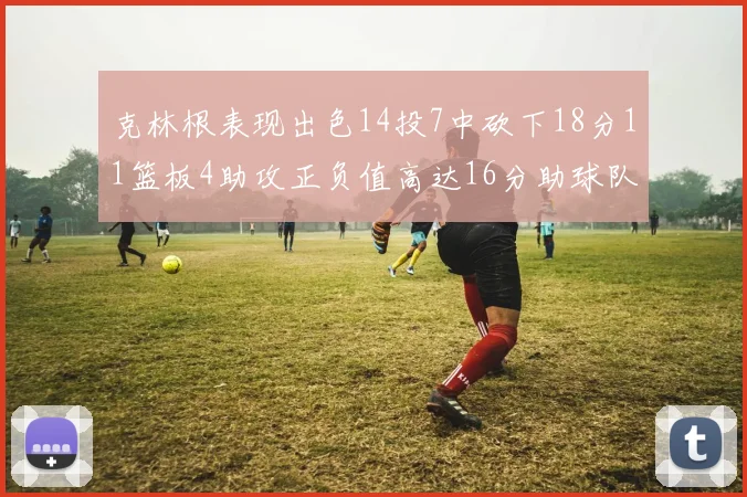 克林根表现出色14投7中砍下18分11篮板4助攻正负值高达16分助球队获胜