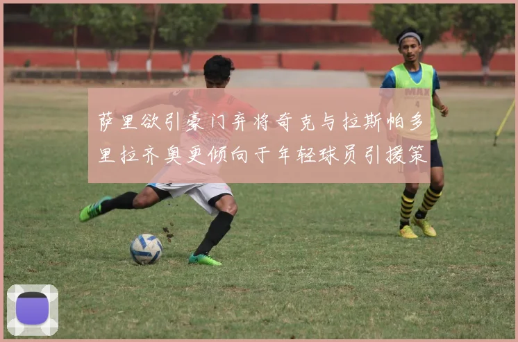 萨里欲引豪门弃将奇克与拉斯帕多里拉齐奥更倾向于年轻球员引援策略