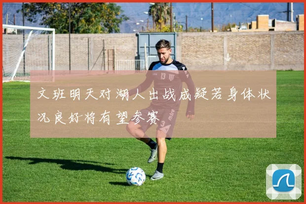 文班明天对湖人出战成疑若身体状况良好将有望参赛