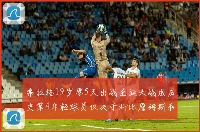 弗拉格19岁零5天出战圣诞大战成历史第4年轻球员仅次于科比詹姆斯和威洛比