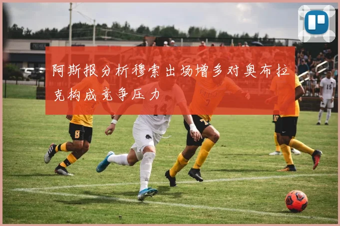 阿斯报分析穆索出场增多对奥布拉克构成竞争压力