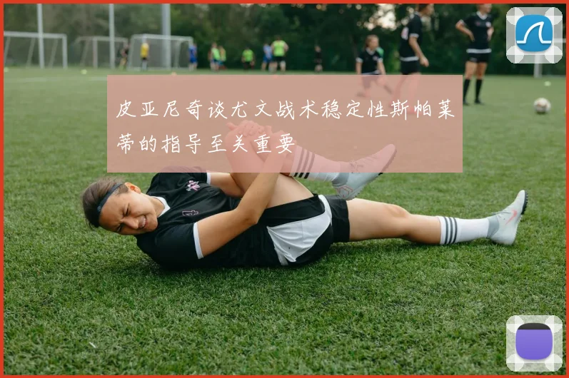 皮亚尼奇谈尤文战术稳定性斯帕莱蒂的指导至关重要