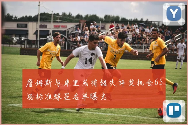 詹姆斯与库里或将错失评奖机会65场标准球星名单曝光