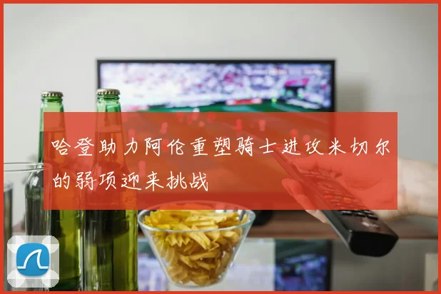 哈登助力阿伦重塑骑士进攻米切尔的弱项迎来挑战