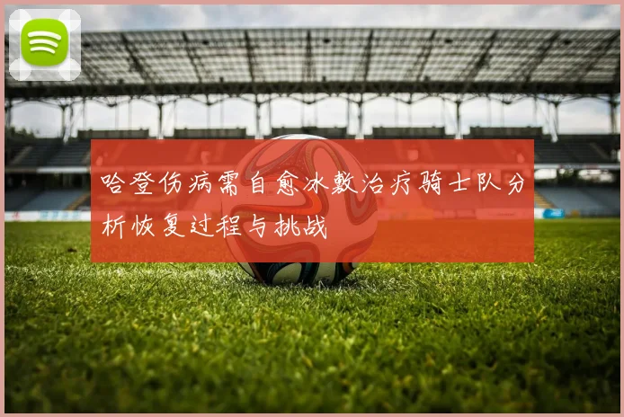 哈登伤病需自愈冰敷治疗骑士队分析恢复过程与挑战