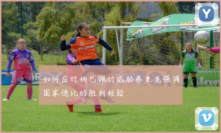 如何应对姆巴佩的威胁弗里克强调国家德比的胜利经验