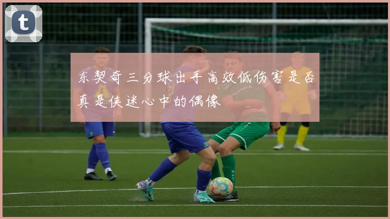 东契奇三分球出手高效低伤害是否真是侠迷心中的偶像