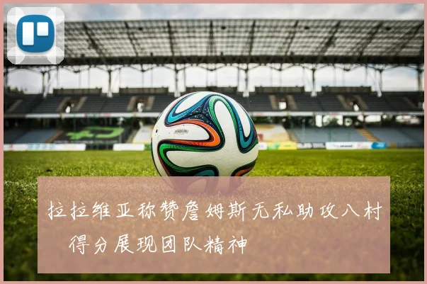拉拉维亚称赞詹姆斯无私助攻八村塁得分展现团队精神