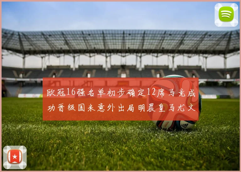欧冠16强名单初步确定12席马竞成功晋级国米意外出局明晨皇马尤文巴黎争夺晋级资格