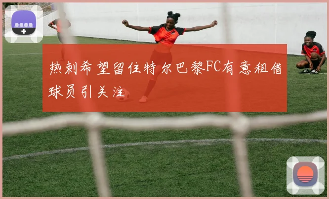 热刺希望留住特尔巴黎FC有意租借球员引关注