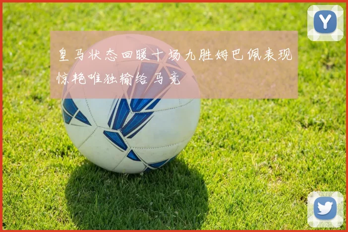 皇马状态回暖十场九胜姆巴佩表现惊艳唯独输给马竞