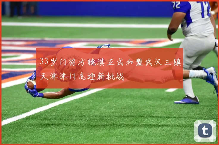 33岁门将方镜淇正式加盟武汉三镇天津津门虎迎新挑战