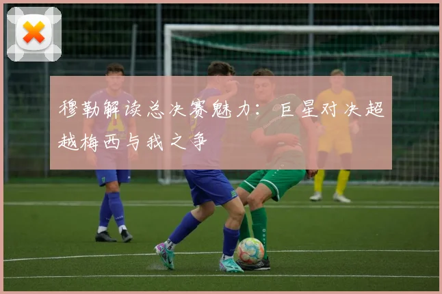 穆勒解读总决赛魅力：巨星对决超越梅西与我之争